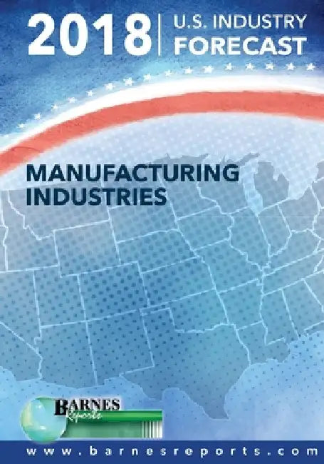 2018 U.S. Industry Forecast-Manufacturing Industries by Craig a. Barnes