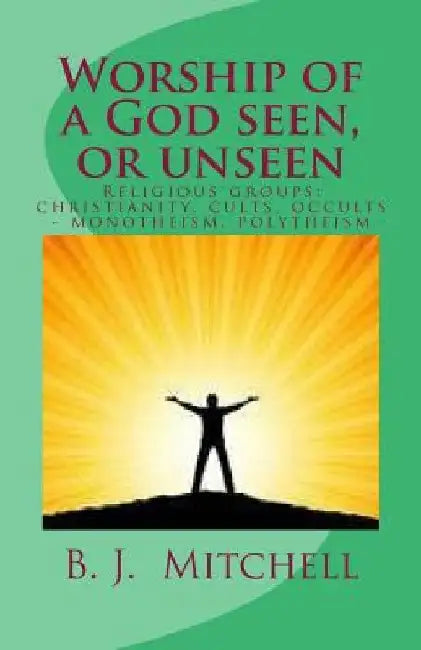 Worship of a God Seen or Unseen: Religion: religious groups - christian, cults, occults, Judaism, other religious groups including: Hinduism, Buddhism by Barbara J. Mitchell