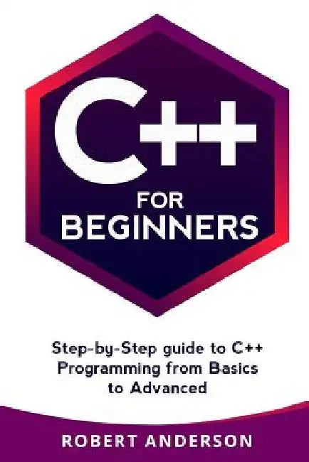 C++ for Beginners: Step-By-Step Guide to C++ Programming from Basics to Advanced by Robert Anderson
