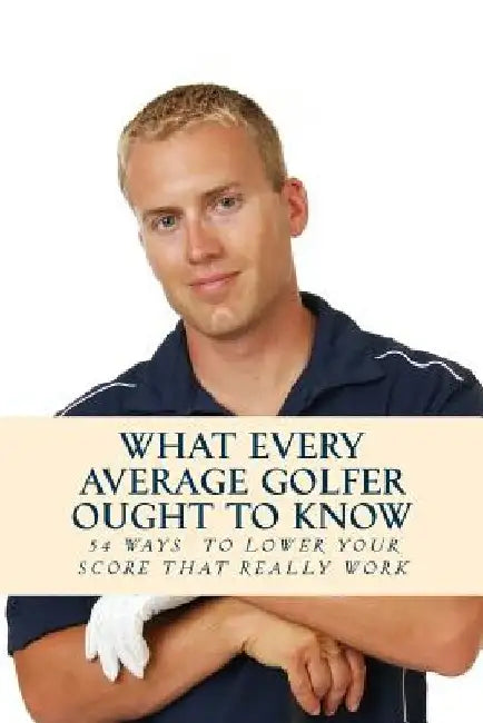 What Every Average Golfer Ought to Know: 54 Easy Ways to Play Smarter and Lower Your Score by Team Golfwell