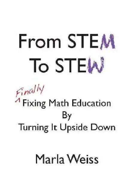 From STEM To STEW: Finally Fixing Math Education By Turning It Upside Down by Marla Weiss