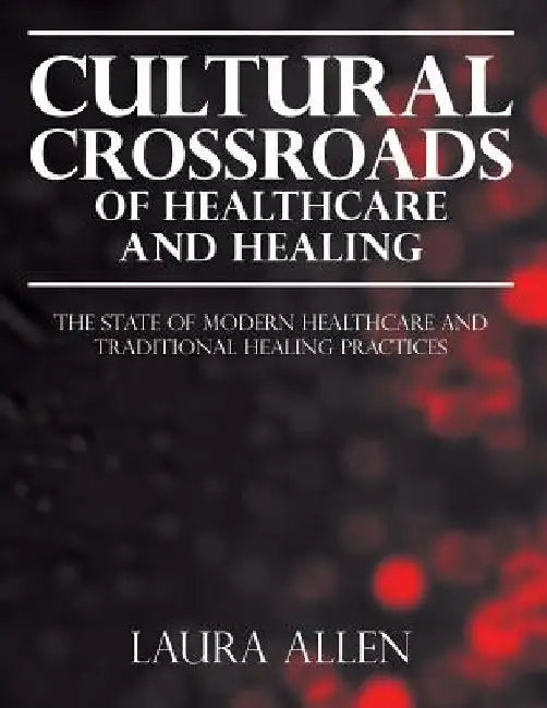 Cultural Crossroads of Healthcare and Healing: The State of Modern Healthcare and Traditional Healing Practices by Laura Allen