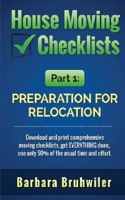 House Moving Checklists, Part 1: Preparation for Relocation: Download and print comprehensive moving checklists, get EVERYTHING done, use only 50% of by Barbara Bruhwiler