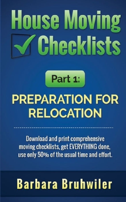 House Moving Checklists, Part 1: Preparation for Relocation: Download and print comprehensive moving checklists, get EVERYTHING done, use only 50% of by Barbara Bruhwiler