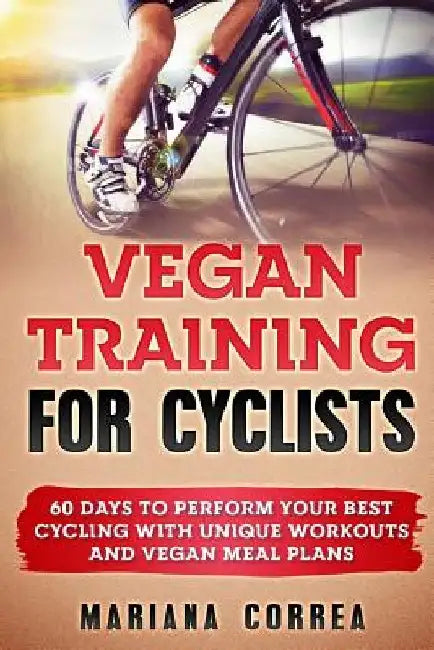 VEGAN TRAINING For CYCLISTS: 60 DAYS To PERFORM YOUR BEST CYCLING WITH UNIQUE WORKOUTS AND VEGAN MEAL PLANS by Mariana Correa