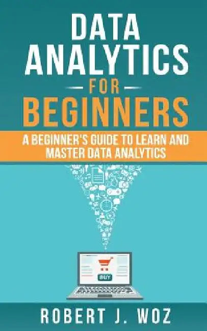Data Analytics For Beginners: A Beginner's Guide to Learn and Master Data Analytics by Robert J. Woz