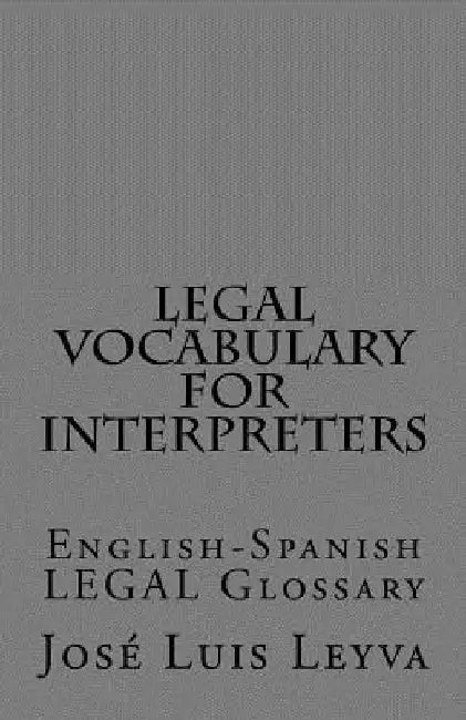 Legal Vocabulary for Interpreters: English-Spanish LEGAL Glossary by Jose Luis Leyva