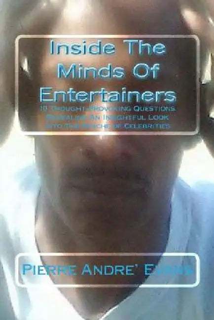 Inside The Mind Of Entertainers: 10 Thought-Provoking Questions, Revealing An Insightful Look Into The Psyche Of Celebrities by Pierre Andre Evans