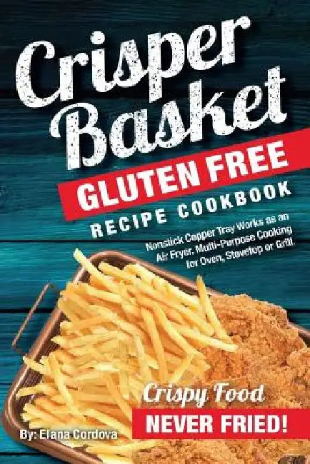 Crisper Basket(R) Gluten Free Recipe Cookbook: Nonstick Copper Tray Works as an Air Fryer. Multi-Purpose Cooking for Oven, Stovetop or Grill. by Elana Cordova