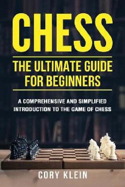 Chess: The Ultimate Guide for Beginners: A Comprehensive and Simplified Introduction to the Game of Chess (openings, tactics, strategy) by Cory Klein