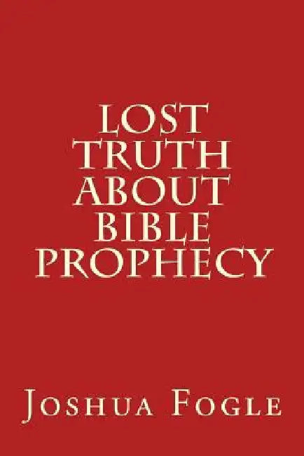 Lost Truth About Bible Prophecy by Joshua a. Fogle