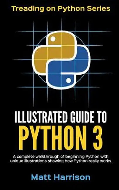 Illustrated Guide to Python 3: A Complete Walkthrough of Beg. Python with Unique Illustrations Showing How Python Really Works by Matt Harrison