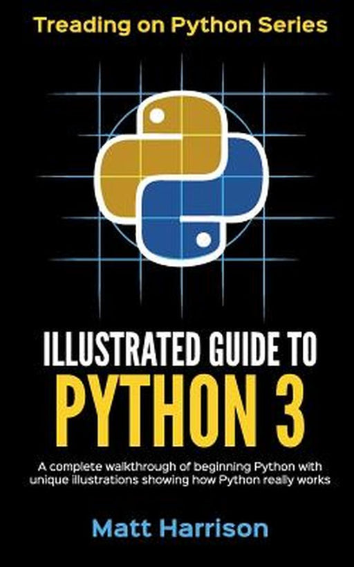 Illustrated Guide to Python 3: A Complete Walkthrough of Beg. Python with Unique Illustrations Showing How Python Really Works by Matt Harrison