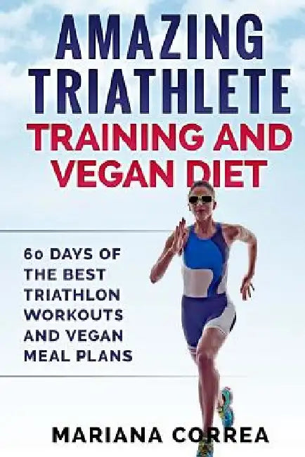 AMAZING TRIATHLETE TRAINING And VEGAN DIET: 60 DAYS OF THE BEST TRIATHLON WORKOUTS And VEGAN MEAL PLANS by Mariana Correa