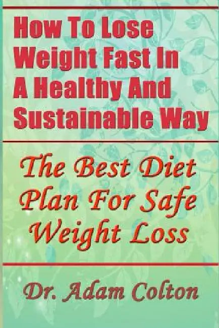 How To Lose Weight Fast In A Healthy And Sustainable Way: The Best Diet Plan For Safe Weight Loss by Adam Colton