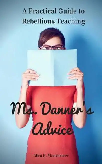 Ms. Danner's Advice: A Practical Guide to Rebellious Teaching by Abra K. Manchester