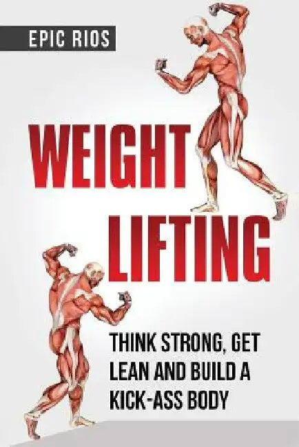 Weight Lifting: Think Strong, Get Lean and Build a Kick-Ass Body by Epic Rios