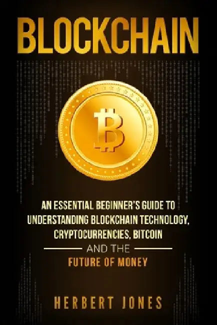 Blockchain: An Essential Beginner's Guide to Understanding Blockchain Technology, Cryptocurrencies, Bitcoin and the Future of Mone by Herbert Jones