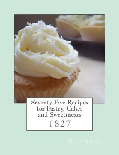 Seventy Five Recipes for Pastry, Cakes and Sweetmeats by Georgia Goodblood
