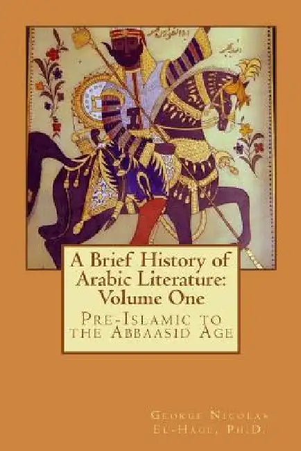 A Brief History of Arabic Literature: Volume One: Pre-Islamic to the Abbaasid Age by George Nicolas El-Hage