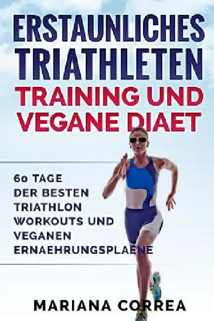 ERSTAUNLICHES TRIATHLETEN TRAINING Und VEGANE DIAET: 60 TAGE Der BESTEN TRIATHLON WORKOUTS UND VEGANEN ERNAEHRUNGSPLAENE by Correa, Mariana