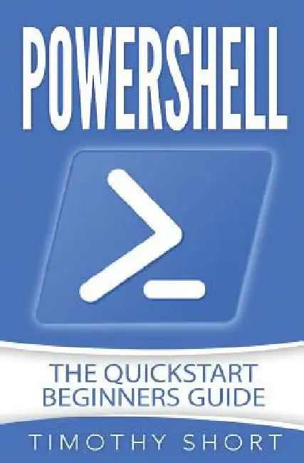 Powershell: The Quickstart Beginners Guide by Timothy Short