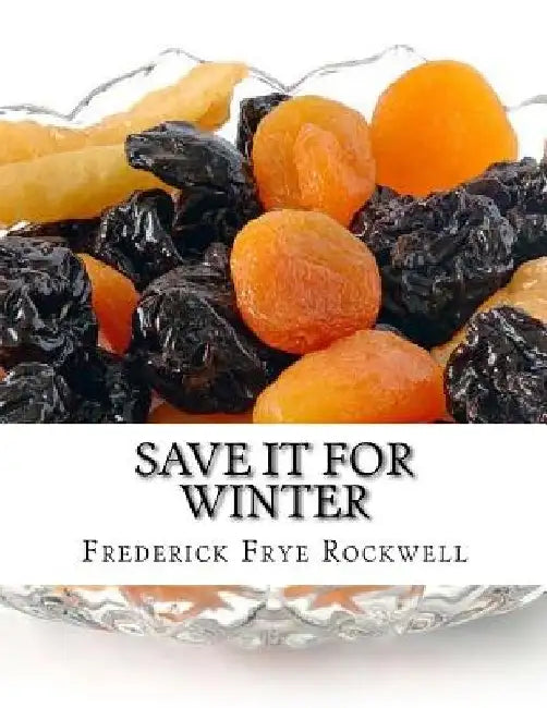 Save It For Winter: Methods of Canning, Dehydrating, Preserving and Storing Vegetables and Fruits For Winter by Roger Chambers