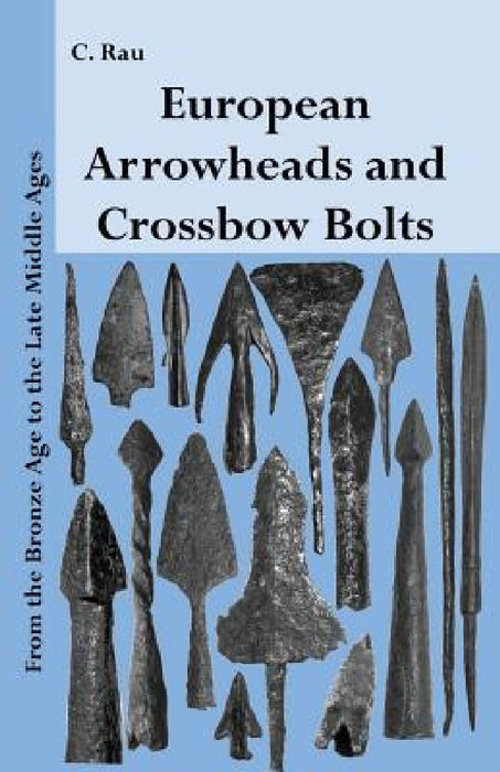 European Arrowheads and Crossbow Bolts: From the Bronze Age to the Late Middle Ages by Carsten Rau