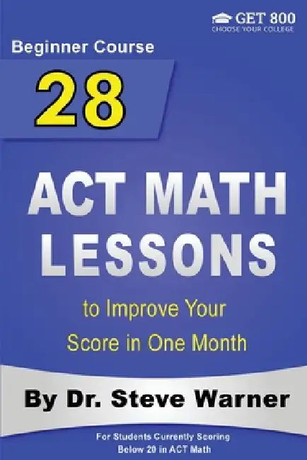 28 ACT Math Lessons to Improve Your Score in One Month - Beginner Course: For Students Currently Scoring Below 20 in ACT Math by Steve Warner