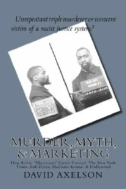 Murder, Myth, & Marketing: How Rubin "Hurricane" Carter Conned The New York Times, Bob Dylan, Madison Avenue, & Hollywood by David R. Axelson