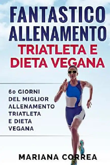FANTASTICO ALLENAMENTO TRIATLETA e DIETA VEGANA: 60 GIORNI Del MIGLIOR ALLENAMENTO TRIATLETA E DIETA VEGANA by Correa, Mariana