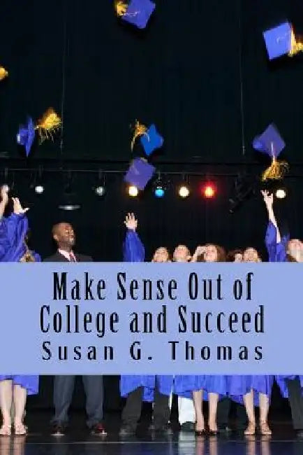 Make Sense Out of College and Succeed by Susan G. Thomas
