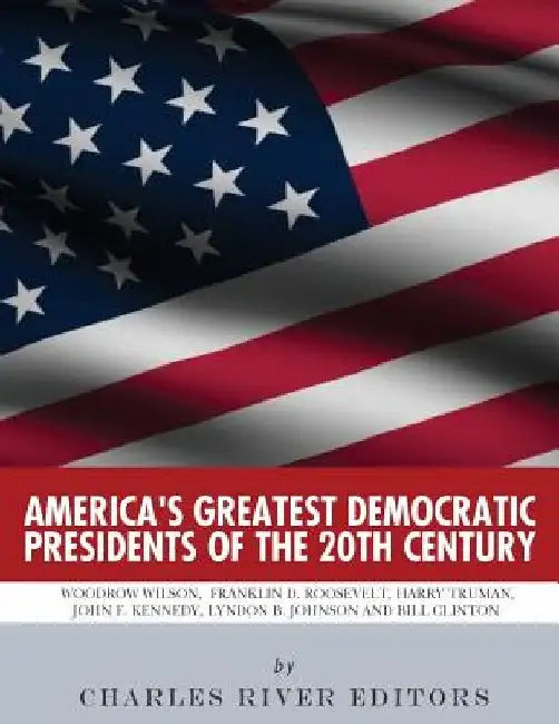 America's Greatest Democratic Presidents of the 20th Century: Woodrow Wilson, Franklin D. Roosevelt, Harry Truman, John F. Kennedy, Lyndon B. Johnson by Charles River