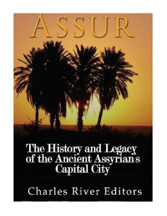 Assur: The History and Legacy of the Ancient Assyrian Empire's Capital City by Charles River