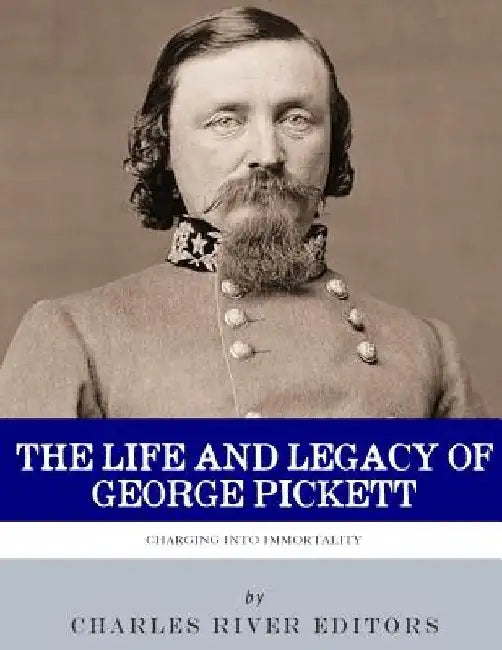 Charging into Immortality: The Life and Legacy of George Pickett by Charles River