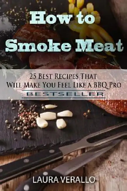 How to Smoke Meat: 25 Best Recipes That Will Make You Feel Like a BBQ Pro by Laura Verallo