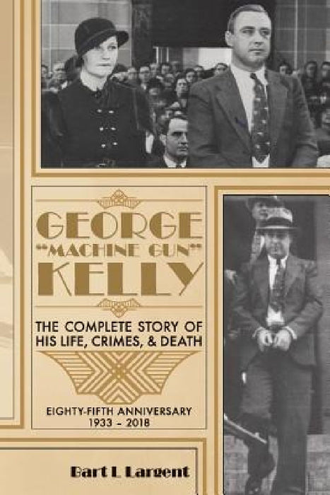 George "Machine Gun" Kelly: The Complete Story of His Life, Crimes, & Death by Bart L. Largent