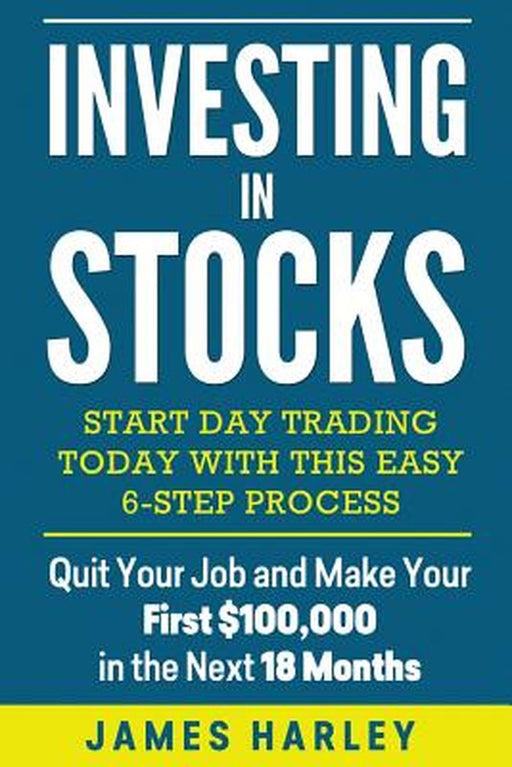 Investing in Stocks: Start Day Trading Today with This Easy 6-Step Process. Quit Your Job and Make Your First $100,000 by James Harley