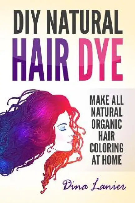 DIY Natural Hair Dye: Make All Natural Organic Hair Coloring At Home by Dina Lanier