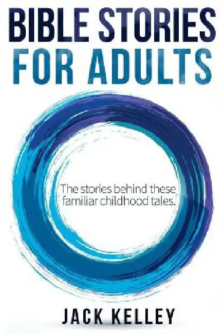 Bible Stories For Adults: The Stories Behind These Familiar Childhood Tales by Jack Kelley
