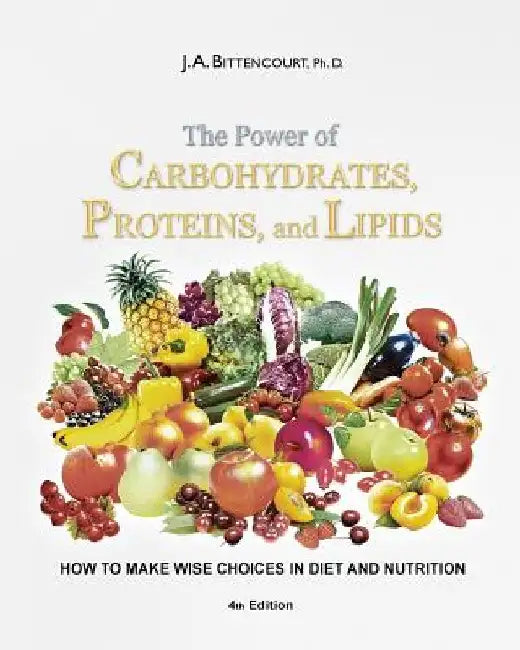 The Power of Carbohydrates, Proteins, and Lipids: How to make wise choices in diet and nutrition by Jose Augusto Bittencourt