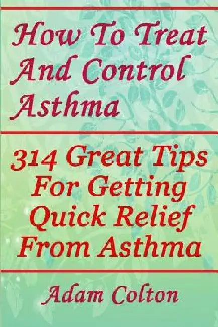 How To Treat And Control Asthma: 314 Great Tips For Getting Quick Relief From Asthma by Adam Colton