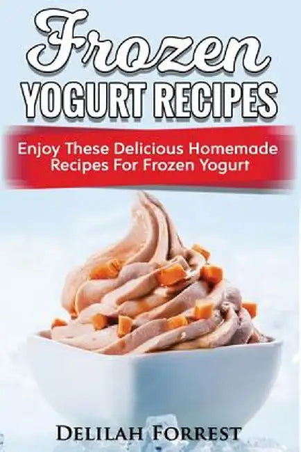 Frozen Yogurt Recipes: Make Delicious Homemade Frozen Yogurt with These Easy Recipes! Ice Cream Easy and Tasty by Forrest