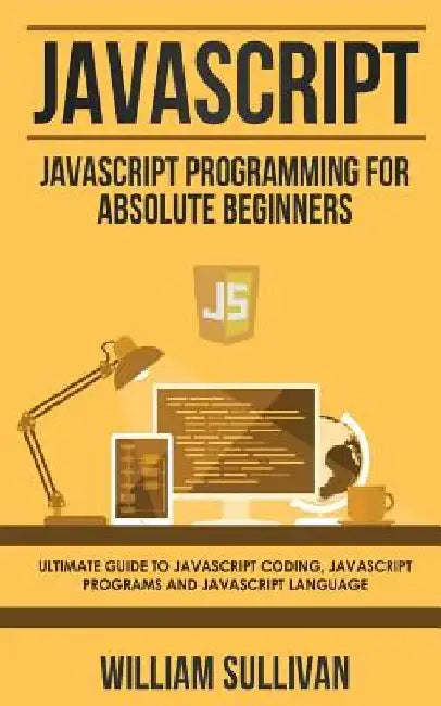 JavaScript: JavaScript Programming For Absolute Beginner's Ultimate Guide to JavaScript Coding, JavaScript Programs and JavaScript Language by William Sullivan