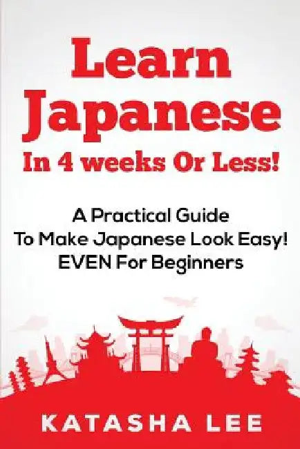 Learn Japanese In 4 Weeks Or Less! - A Practical Guide To Make Japanese Look Easy! EVEN For Beginners by Katasha Lee