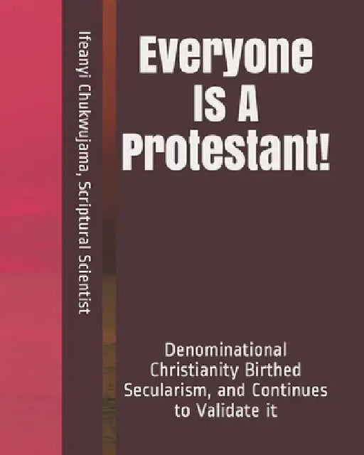 Everyone Is A Protestant!: Denominational Christianity Birthed Secularism, and Continues to Validate it by Scriptural Scientist