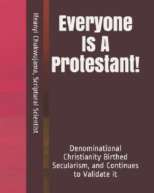 Everyone Is A Protestant!: Denominational Christianity Birthed Secularism, and Continues to Validate it by Scriptural Scientist