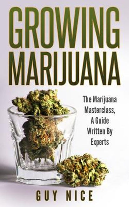 Growing Marijuana: The Marijuana Masterclass, a Guide Written by Experts by Nice, Guy