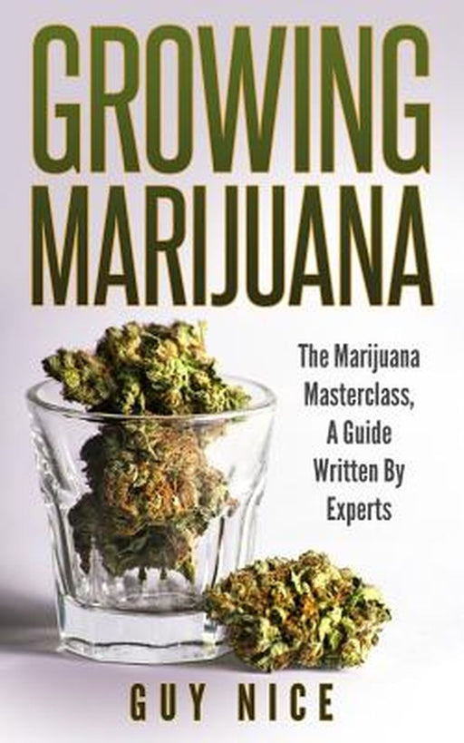 Growing Marijuana: The Marijuana Masterclass, a Guide Written by Experts by Nice, Guy