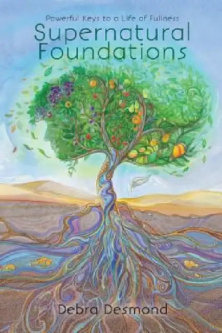 Supernatural Foundations: Powerful Keys to a Life of Fullness. by Debra Desmond